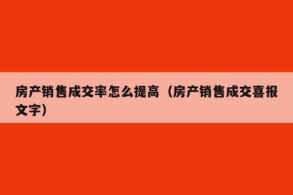 房产销售成交率怎么提高（房产销售成交喜报文字）