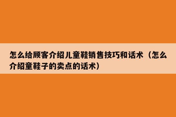 怎么给顾客介绍儿童鞋销售技巧和话术（怎么介绍童鞋子的卖点的话术）