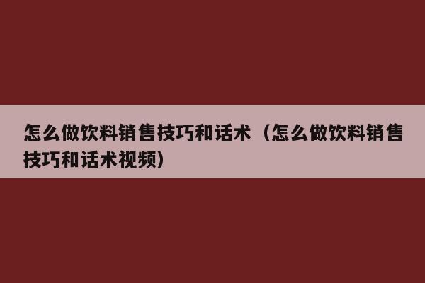 怎么做饮料销售技巧和话术（怎么做饮料销售技巧和话术视频）