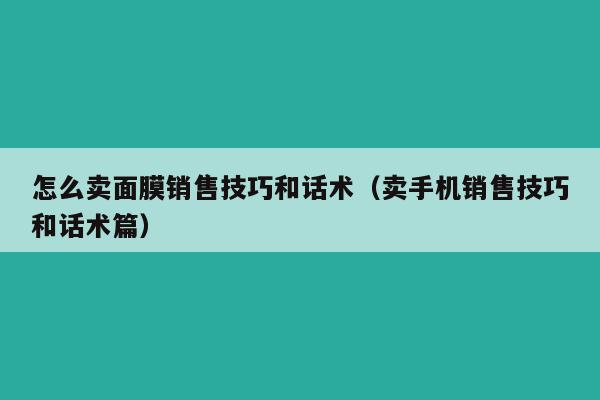 怎么卖面膜销售技巧和话术（卖手机销售技巧和话术篇）