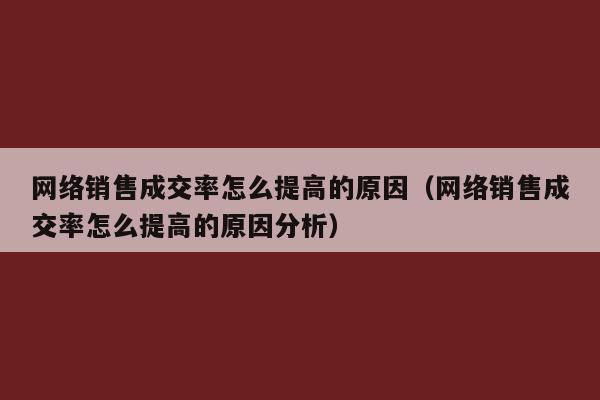 网络销售成交率怎么提高的原因（网络销售成交率怎么提高的原因分析）