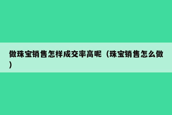 做珠宝销售怎样成交率高呢（珠宝销售怎么做）