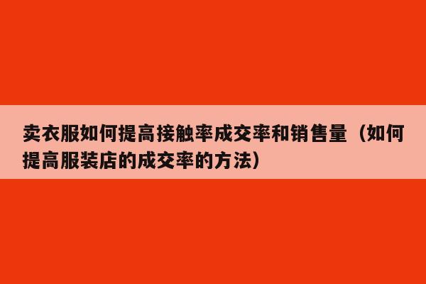 卖衣服如何提高接触率成交率和销售量（如何提高服装店的成交率的方法）