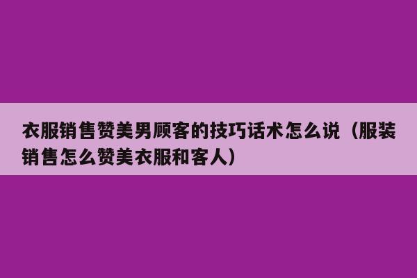 衣服销售赞美男顾客的技巧话术怎么说（服装销售怎么赞美衣服和客人）