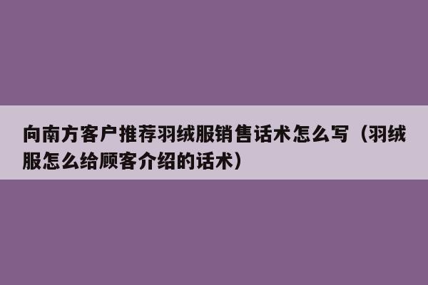 向南方客户推荐羽绒服销售话术怎么写（羽绒服怎么给顾客介绍的话术）