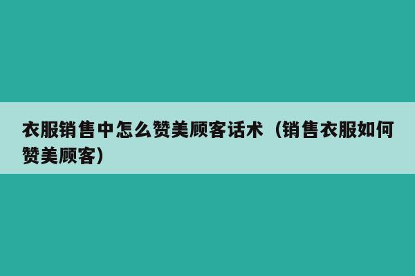 衣服销售中怎么赞美顾客话术（销售衣服如何赞美顾客）