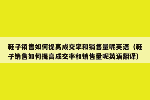 鞋子销售如何提高成交率和销售量呢英语（鞋子销售如何提高成交率和销售量呢英语翻译）