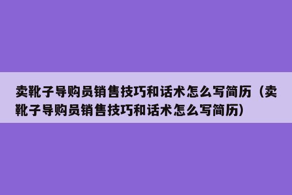 卖靴子导购员销售技巧和话术怎么写简历（卖靴子导购员销售技巧和话术怎么写简历）