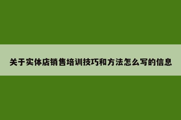 关于实体店销售培训技巧和方法怎么写的信息