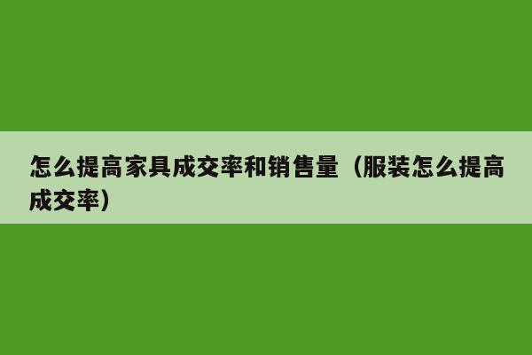 怎么提高家具成交率和销售量（服装怎么提高成交率）