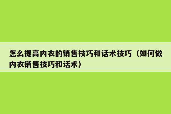 怎么提高内衣的销售技巧和话术技巧（如何做内衣销售技巧和话术）