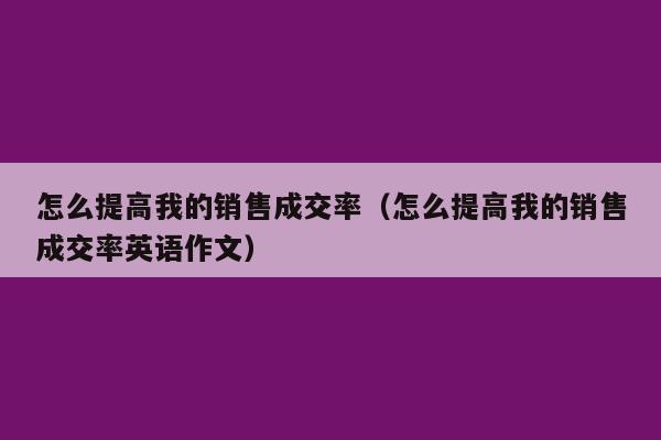 怎么提高我的销售成交率（怎么提高我的销售成交率英语作文）