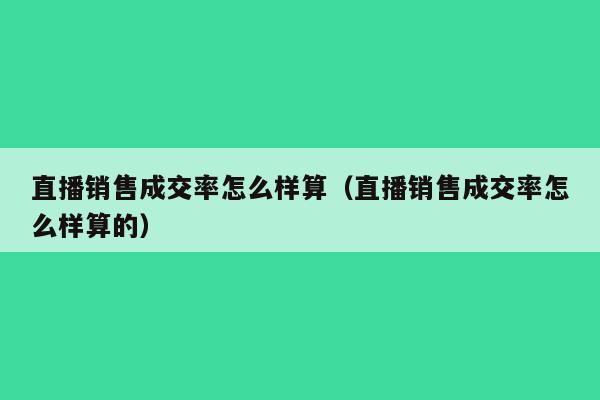 直播销售成交率怎么样算（直播销售成交率怎么样算的）