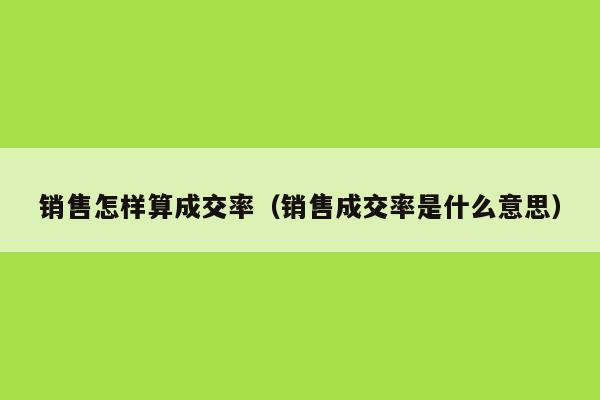 销售怎样算成交率（销售成交率是什么意思）