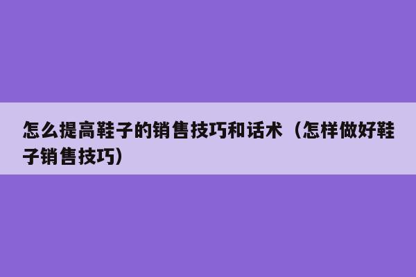 怎么提高鞋子的销售技巧和话术（怎样做好鞋子销售技巧）