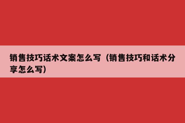 销售技巧话术文案怎么写（销售技巧和话术分享怎么写）