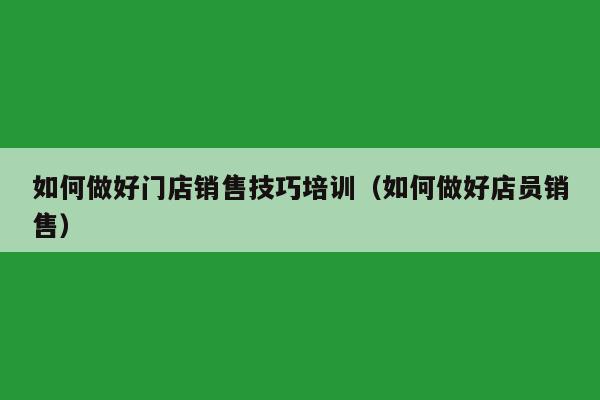 如何做好门店销售技巧培训（如何做好店员销售）