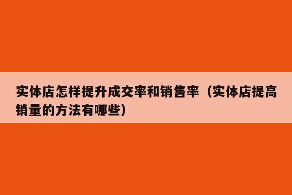 实体店怎样提升成交率和销售率（实体店提高销量的方法有哪些）