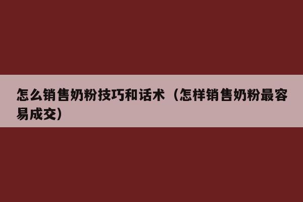 怎么销售奶粉技巧和话术（怎样销售奶粉最容易成交）