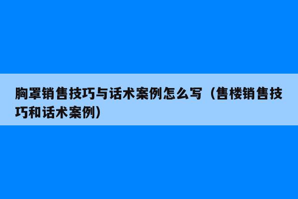 胸罩销售技巧与话术案例怎么写（售楼销售技巧和话术案例）