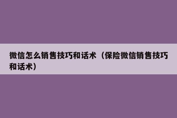 微信怎么销售技巧和话术（保险微信销售技巧和话术）