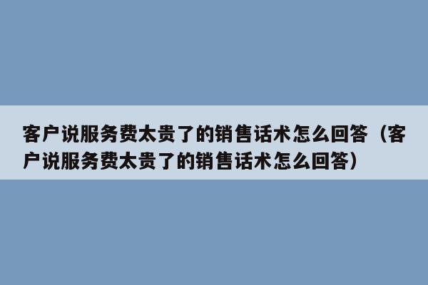 客户说服务费太贵了的销售话术怎么回答（客户说服务费太贵了的销售话术怎么回答）