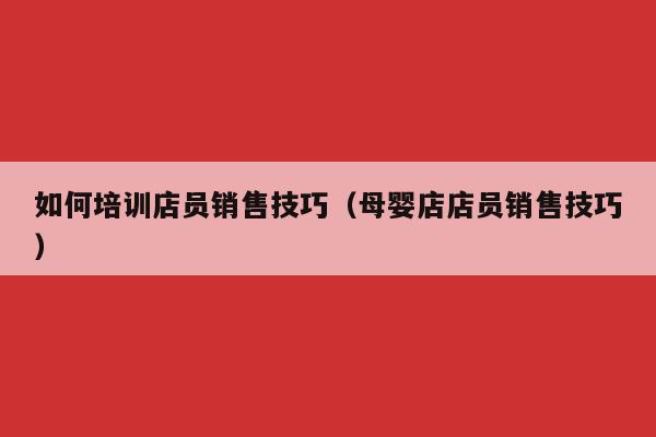 如何培训店员销售技巧（母婴店店员销售技巧）