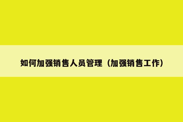 如何加强销售人员管理（加强销售工作）