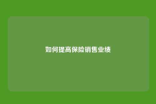 如何提高保险销售业绩（如何提高保险销售业绩的方法）