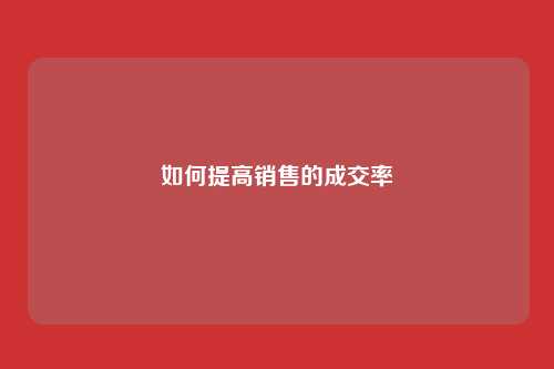 如何提高销售的成交率（如何提高销售的成交率的方法）